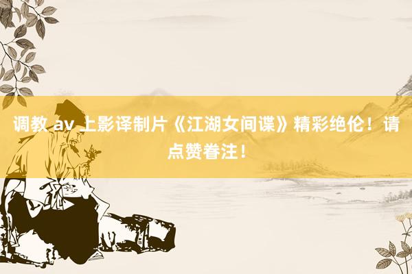 调教 av 上影译制片《江湖女间谍》精彩绝伦！请点赞眷注！
